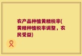 农产品种植黄精税率(黄精种植税率调整，农民受益)
