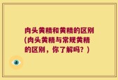 肉头黄精和黄精的区别(肉头黄精与常规黄精的区别，你了解吗？)