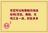 芡实可以和黄精乌鸡汤吃吗(芡实、黄精、乌鸡三合一汤，好处多多)