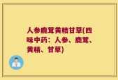 人参鹿茸黄精甘草(四味中药：人参、鹿茸、黄精、甘草)