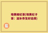 地黄精杞茶(地黄杞子茶：滋补养生好选择)