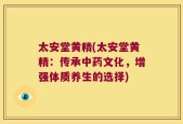 太安堂黄精(太安堂黄精：传承中药文化，增强体质养生的选择)