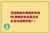 月经期能吃黄精驴肉汤吗(黄精驴肉汤是否适合来月经期饮用？)