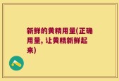 新鲜的黄精用量(正确用量, 让黄精新鲜起来)