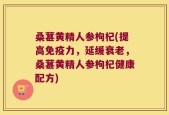 桑葚黄精人参枸杞(提高免疫力，延缓衰老，桑葚黄精人参枸杞健康配方)
