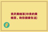 贵药黄精茶(珍贵的黄精茶，助你健康生活)