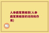 人参鹿茸黄精茶(人参鹿茸黄精茶的功效和作用)