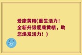 爱康黄精(重生活力！全新升级爱康黄精，助您焕发活力！)