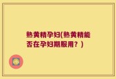 熟黄精孕妇(熟黄精能否在孕妇期服用？)