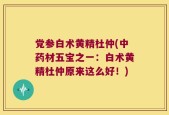 党参白术黄精杜仲(中药材五宝之一：白术黄精杜仲原来这么好！)