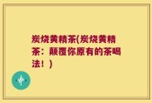 炭烧黄精茶(炭烧黄精茶：颠覆你原有的茶喝法！)