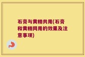 石膏与黄精共用(石膏和黄精同用的效果及注意事项)