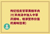 枸杞桂皮甘草黄精羊肉汁(羊肉汤中加入中草药提味，增添营养价值的美味佳肴)
