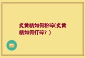 炙黄精如何粉碎(炙黄精如何打碎？)