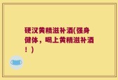 硬汉黄精滋补酒(强身健体，喝上黄精滋补酒！)