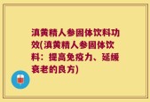 滇黄精人参固体饮料功效(滇黄精人参固体饮料：提高免疫力、延缓衰老的良方)