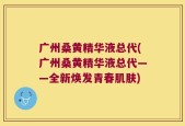 广州桑黄精华液总代(广州桑黄精华液总代——全新焕发青春肌肤)