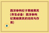西洋参枸杞子黄精黄芪(养生必备！西洋参枸杞黄精黄芪的功效与作用)