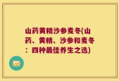 山药黄精沙参麦冬(山药、黄精、沙参和麦冬：四种最佳养生之选)