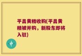 平昌黄精收购(平昌黄精被并购，新股东即将入驻)