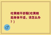 吃黄精不舒服(吃黄精后身体不适，该怎么办？)