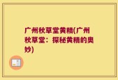 广州秋草堂黄精(广州秋草堂：探秘黄精的奥妙)