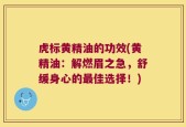 虎标黄精油的功效(黄精油：解燃眉之急，舒缓身心的最佳选择！)