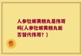 人参牡蛎黄精丸是伟哥吗(人参牡蛎黄精丸能否替代伟哥？)