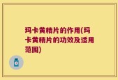 玛卡黄精片的作用(玛卡黄精片的功效及适用范围)