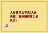 人参黄精治胃炎(人参黄精：有效缓解胃炎的良方)