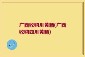 广西收购川黄精(广西收购四川黄精)