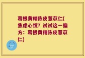 葛根黄精陈皮薏苡仁(焦虑心慌？试试这一偏方：葛根黄精陈皮薏苡仁)