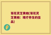 菊花灵芝黄精(菊花灵芝黄精：理疗养生的佳品)
