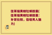 佳莱福黄精牡蛎胶囊(佳莱福黄精牡蛎胶囊：补肾壮阳，倍增男人魅力)