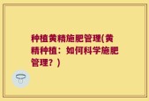 种植黄精施肥管理(黄精种植：如何科学施肥管理？)