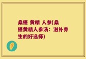桑椹 黄精 人参(桑椹黄精人参汤：滋补养生的好选择)