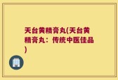 天台黄精膏丸(天台黄精膏丸：传统中医佳品)