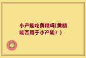 小产能吃黄精吗(黄精能否用于小产能？)