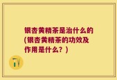 银杏黄精茶是治什么的(银杏黄精茶的功效及作用是什么？)