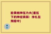 脸黄精神压力大(重压下的神经衰弱：挣扎在颓靡中)