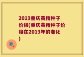 2019重庆黄精种子价格(重庆黄精种子价格在2019年的变化)