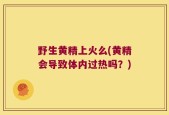 野生黄精上火么(黄精会导致体内过热吗？)