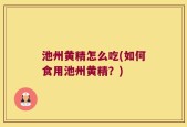 池州黄精怎么吃(如何食用池州黄精？)