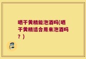 晒干黄精能泡酒吗(晒干黄精适合用来泡酒吗？)