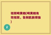 祛斑喝黄精(喝黄精有效祛斑，告别肌肤烦恼)
