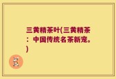 三黄精茶叶(三黄精茶：中国传统名茶新宠。)