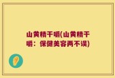山黄精干嚼(山黄精干嚼：保健美容两不误)