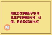 湖北野生黄精药材(湖北生产的黄精药材：价值、用途及栽培技术)