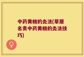 中药黄精的灸法(草原名贵中药黄精的灸法技巧)