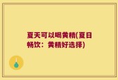 夏天可以喝黄精(夏日畅饮：黄精好选择)